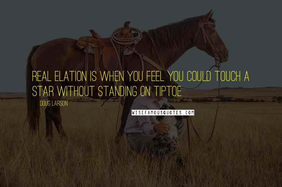 Doug Larson quotes: Real elation is when you feel you could touch a star without standing on tiptoe.