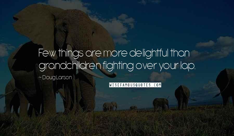 Doug Larson quotes: Few things are more delightful than grandchildren fighting over your lap.