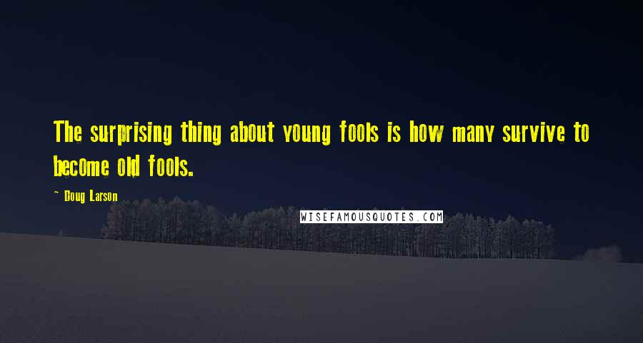 Doug Larson quotes: The surprising thing about young fools is how many survive to become old fools.