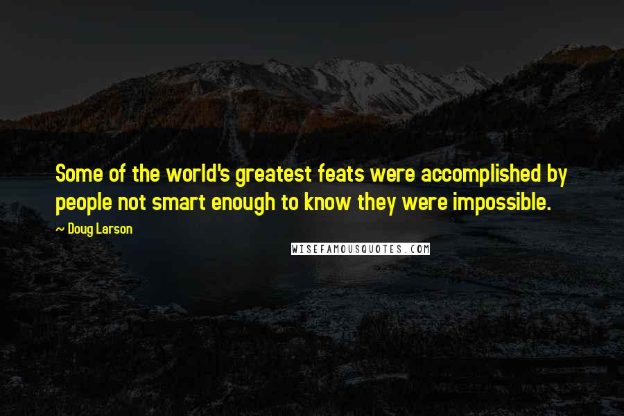 Doug Larson quotes: Some of the world's greatest feats were accomplished by people not smart enough to know they were impossible.