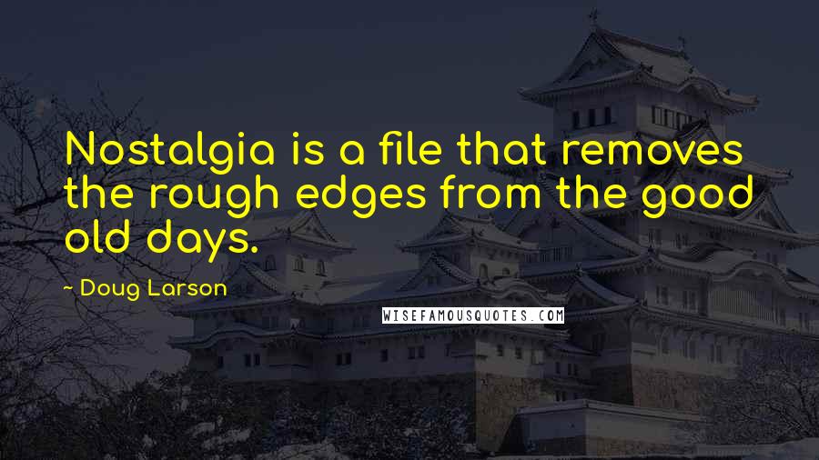 Doug Larson quotes: Nostalgia is a file that removes the rough edges from the good old days.