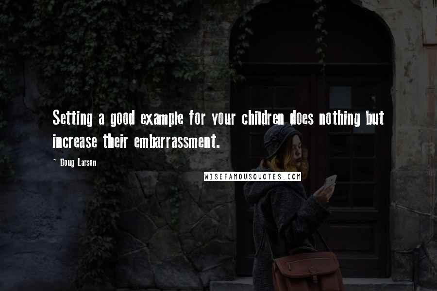 Doug Larson quotes: Setting a good example for your children does nothing but increase their embarrassment.