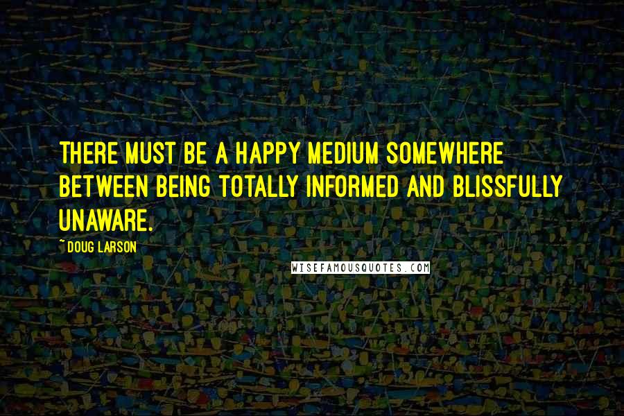 Doug Larson quotes: There must be a happy medium somewhere between being totally informed and blissfully unaware.