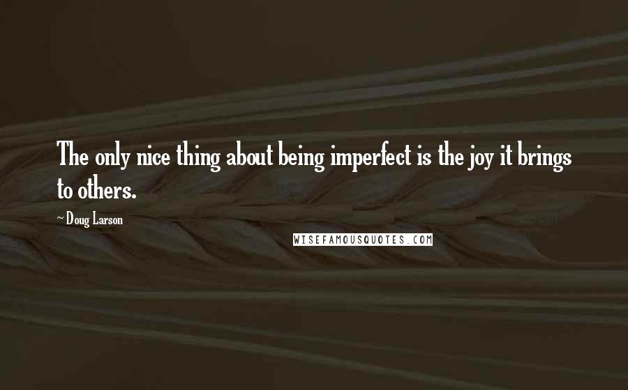 Doug Larson quotes: The only nice thing about being imperfect is the joy it brings to others.