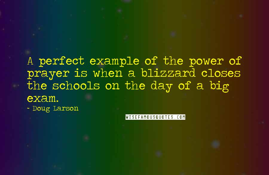 Doug Larson quotes: A perfect example of the power of prayer is when a blizzard closes the schools on the day of a big exam.