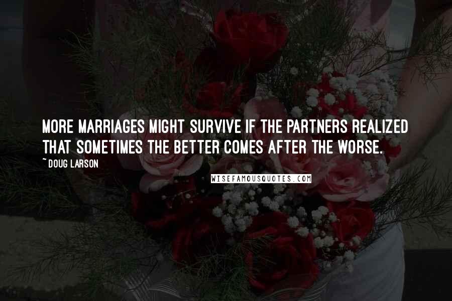 Doug Larson quotes: More marriages might survive if the partners realized that sometimes the better comes after the worse.