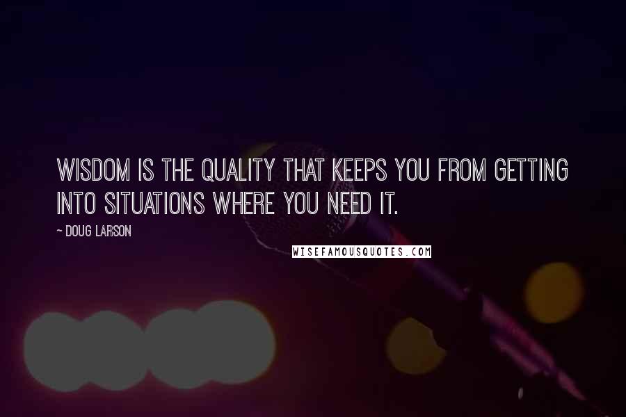 Doug Larson quotes: Wisdom is the quality that keeps you from getting into situations where you need it.