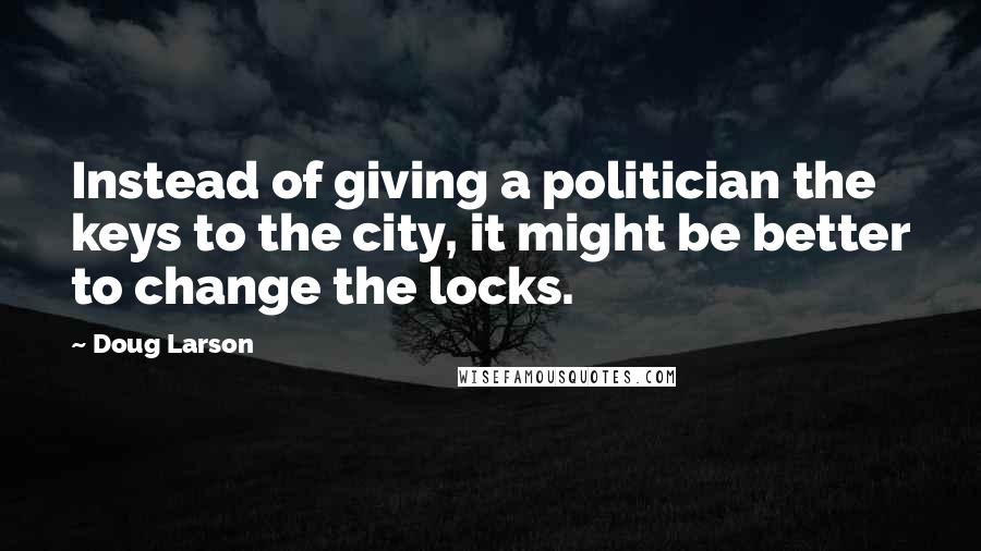 Doug Larson quotes: Instead of giving a politician the keys to the city, it might be better to change the locks.