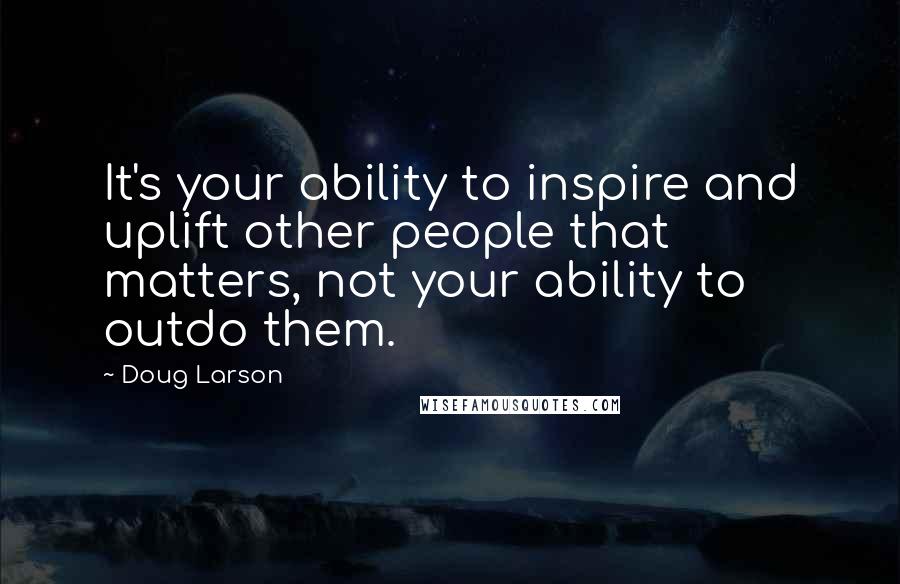 Doug Larson quotes: It's your ability to inspire and uplift other people that matters, not your ability to outdo them.