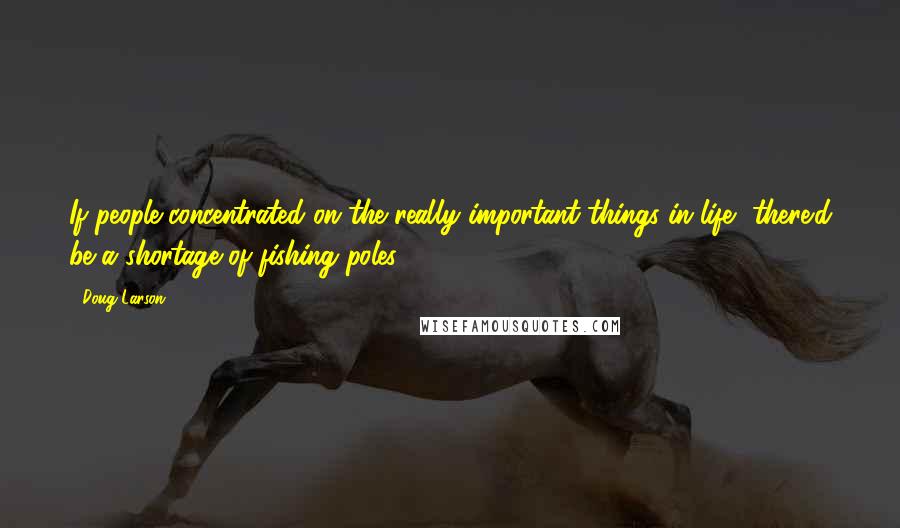 Doug Larson quotes: If people concentrated on the really important things in life, there'd be a shortage of fishing poles.