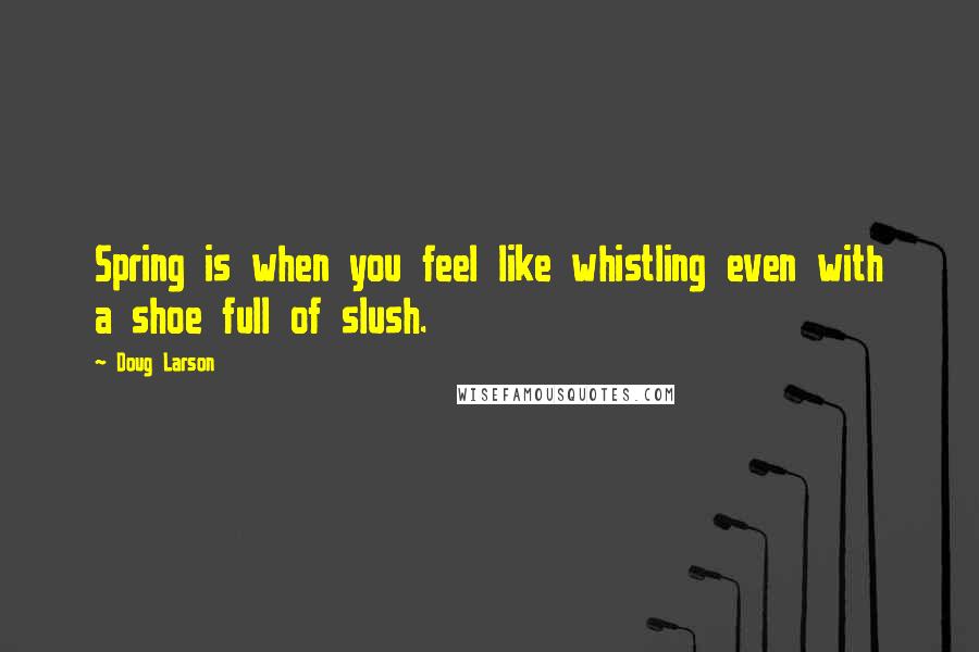 Doug Larson quotes: Spring is when you feel like whistling even with a shoe full of slush.