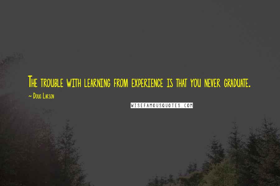 Doug Larson quotes: The trouble with learning from experience is that you never graduate.