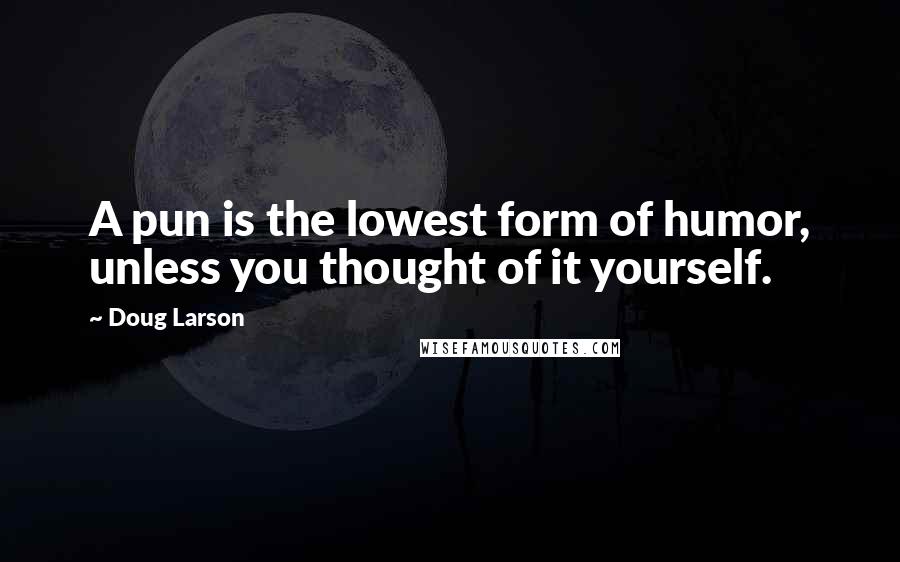 Doug Larson quotes: A pun is the lowest form of humor, unless you thought of it yourself.