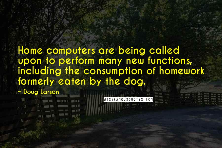 Doug Larson quotes: Home computers are being called upon to perform many new functions, including the consumption of homework formerly eaten by the dog.