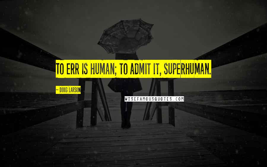 Doug Larson quotes: To err is human; to admit it, superhuman.