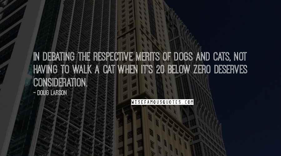 Doug Larson quotes: In debating the respective merits of dogs and cats, not having to walk a cat when it's 20 below zero deserves consideration.