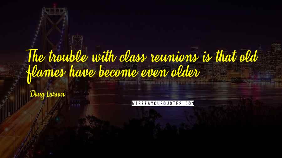 Doug Larson quotes: The trouble with class reunions is that old flames have become even older.