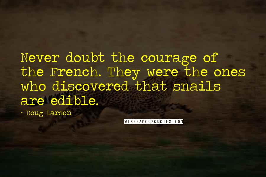 Doug Larson quotes: Never doubt the courage of the French. They were the ones who discovered that snails are edible.