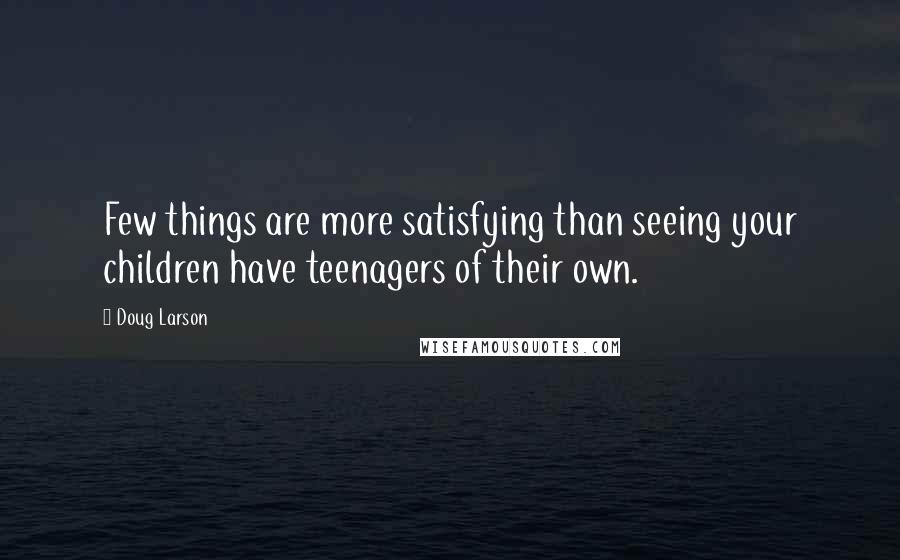 Doug Larson quotes: Few things are more satisfying than seeing your children have teenagers of their own.