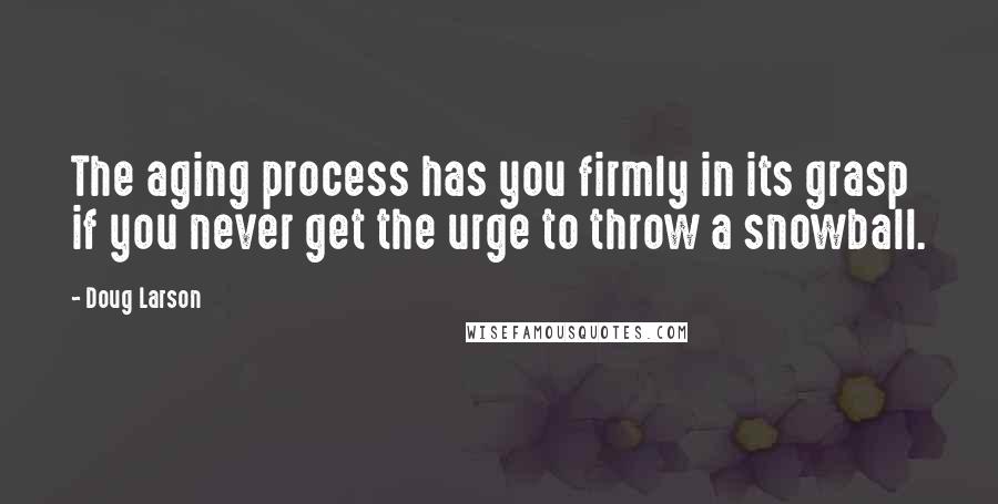 Doug Larson quotes: The aging process has you firmly in its grasp if you never get the urge to throw a snowball.