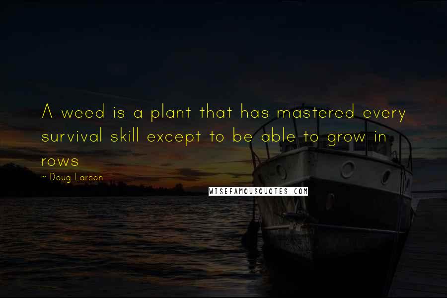 Doug Larson quotes: A weed is a plant that has mastered every survival skill except to be able to grow in rows