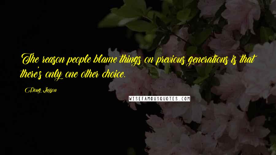 Doug Larson quotes: The reason people blame things on previous generations is that there's only one other choice.