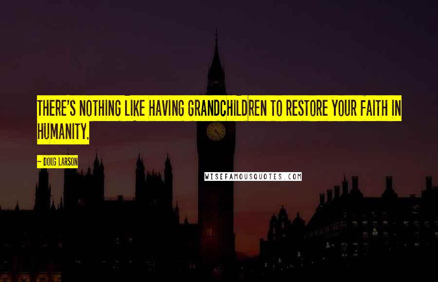 Doug Larson quotes: There's nothing like having grandchildren to restore your faith in humanity.