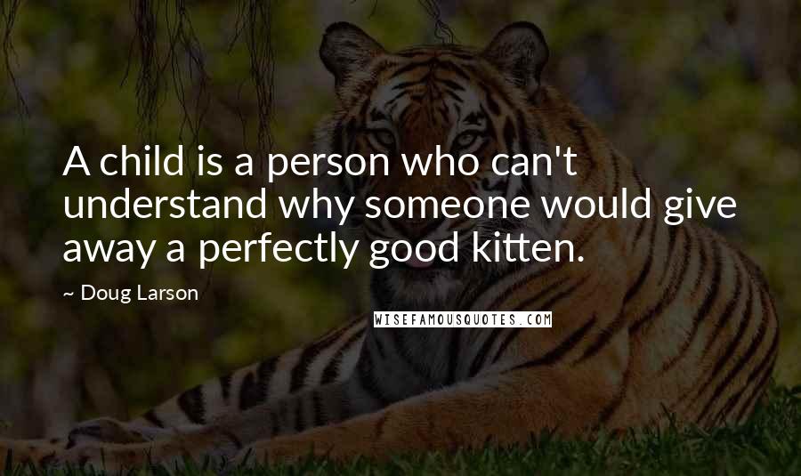 Doug Larson quotes: A child is a person who can't understand why someone would give away a perfectly good kitten.