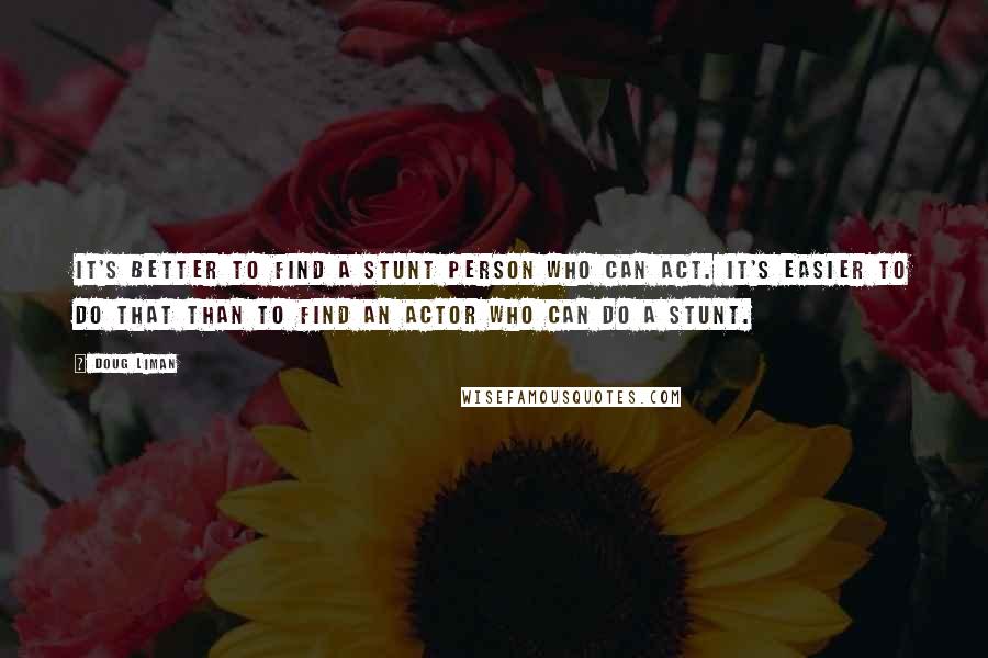 Doug Liman quotes: It's better to find a stunt person who can act. It's easier to do that than to find an actor who can do a stunt.