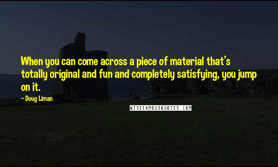 Doug Liman quotes: When you can come across a piece of material that's totally original and fun and completely satisfying, you jump on it.