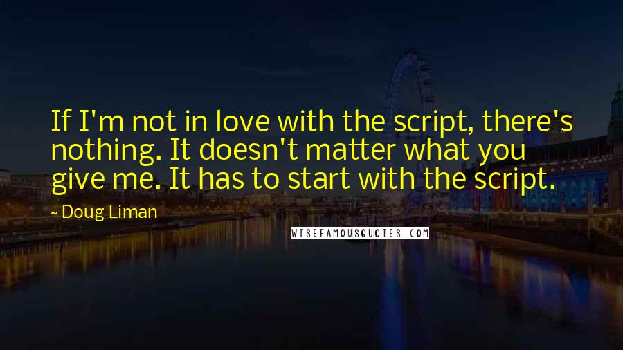 Doug Liman quotes: If I'm not in love with the script, there's nothing. It doesn't matter what you give me. It has to start with the script.