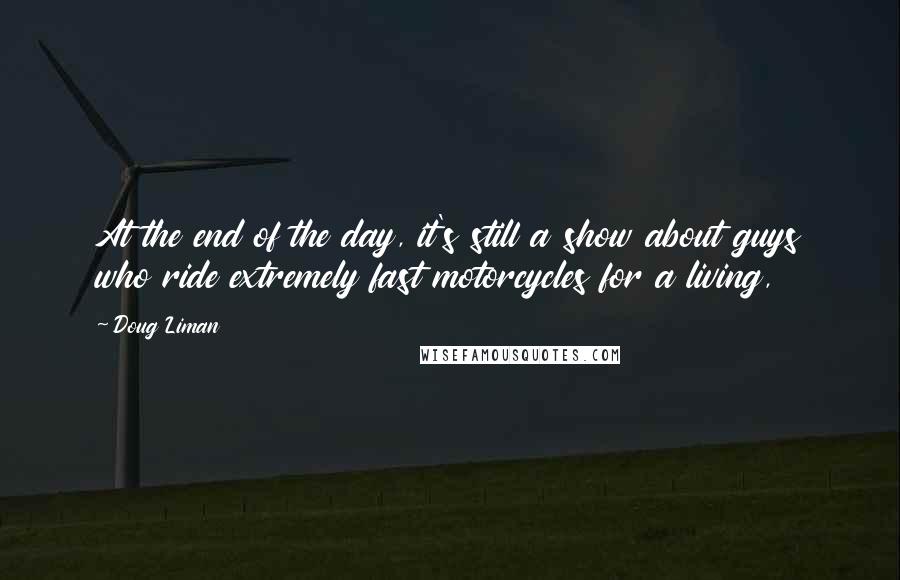 Doug Liman quotes: At the end of the day, it's still a show about guys who ride extremely fast motorcycles for a living,