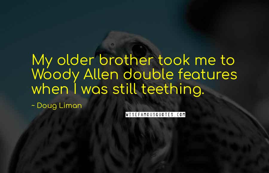 Doug Liman quotes: My older brother took me to Woody Allen double features when I was still teething.