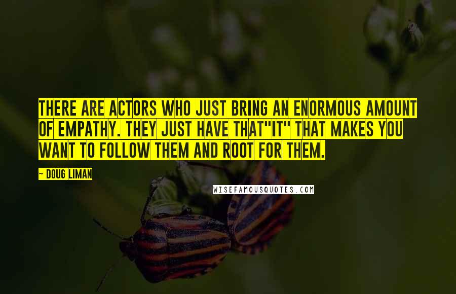 Doug Liman quotes: There are actors who just bring an enormous amount of empathy. They just have that"it" that makes you want to follow them and root for them.