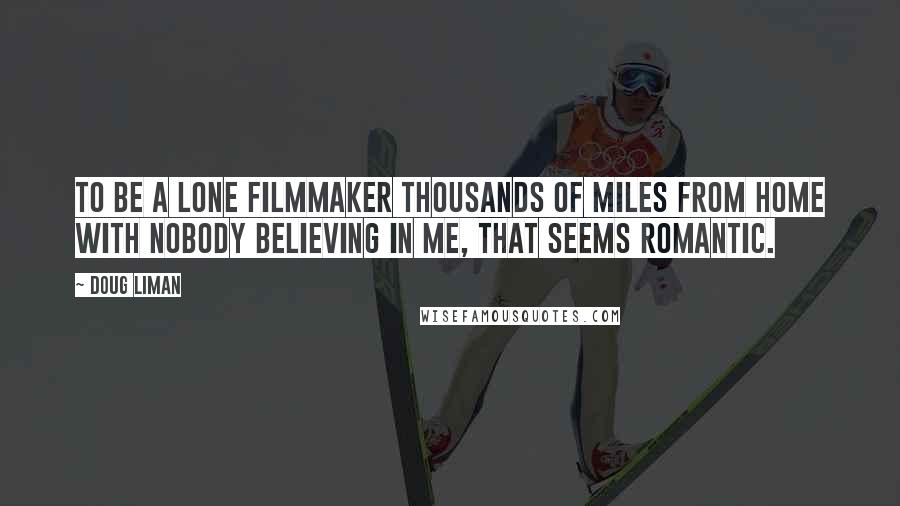 Doug Liman quotes: To be a lone filmmaker thousands of miles from home with nobody believing in me, that seems romantic.