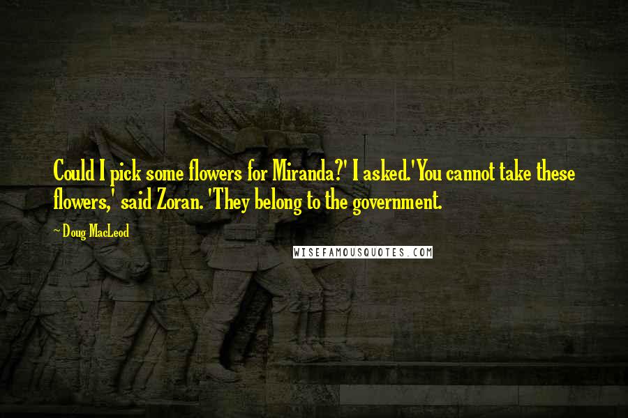 Doug MacLeod quotes: Could I pick some flowers for Miranda?' I asked.'You cannot take these flowers,' said Zoran. 'They belong to the government.