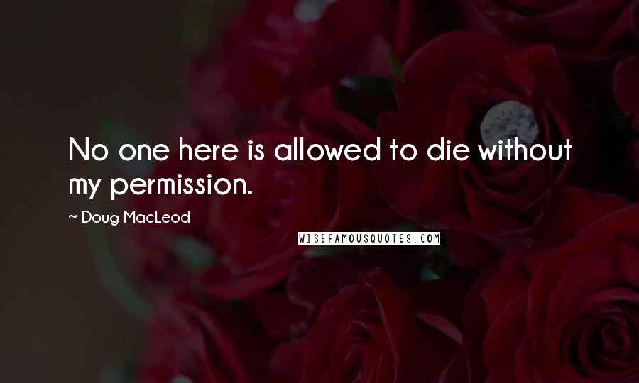 Doug MacLeod quotes: No one here is allowed to die without my permission.