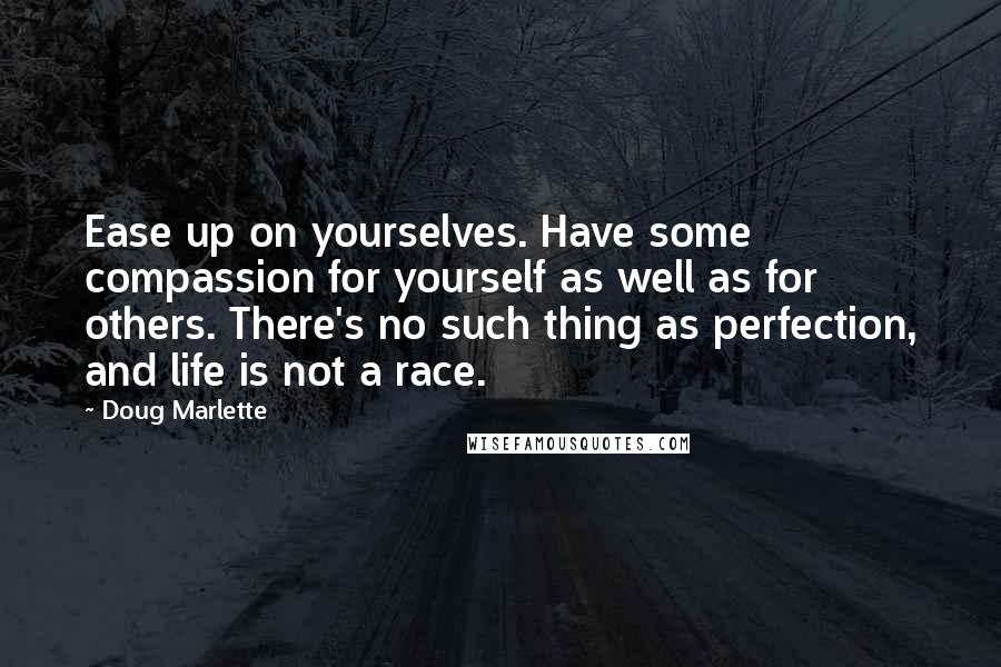 Doug Marlette quotes: Ease up on yourselves. Have some compassion for yourself as well as for others. There's no such thing as perfection, and life is not a race.
