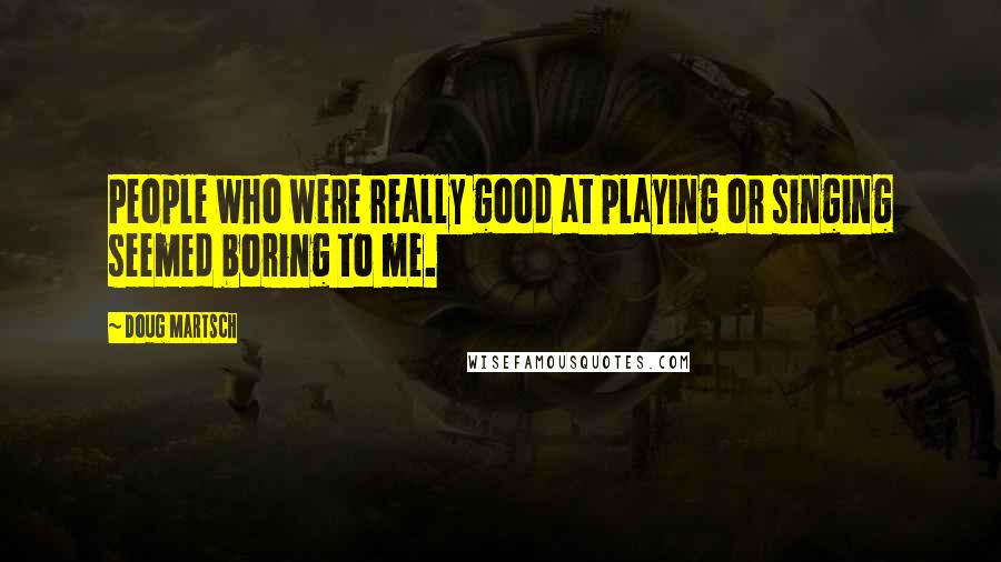 Doug Martsch quotes: People who were really good at playing or singing seemed boring to me.