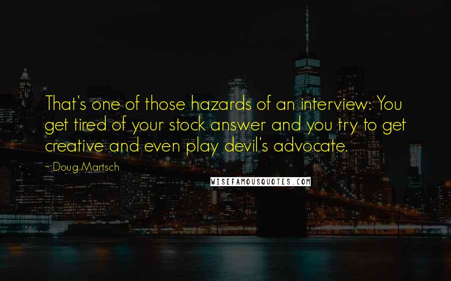 Doug Martsch quotes: That's one of those hazards of an interview: You get tired of your stock answer and you try to get creative and even play devil's advocate.