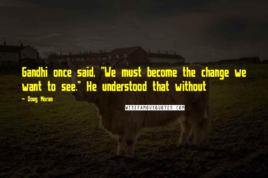 Doug Moran quotes: Gandhi once said, "We must become the change we want to see." He understood that without