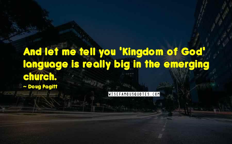 Doug Pagitt quotes: And let me tell you 'Kingdom of God' language is really big in the emerging church.