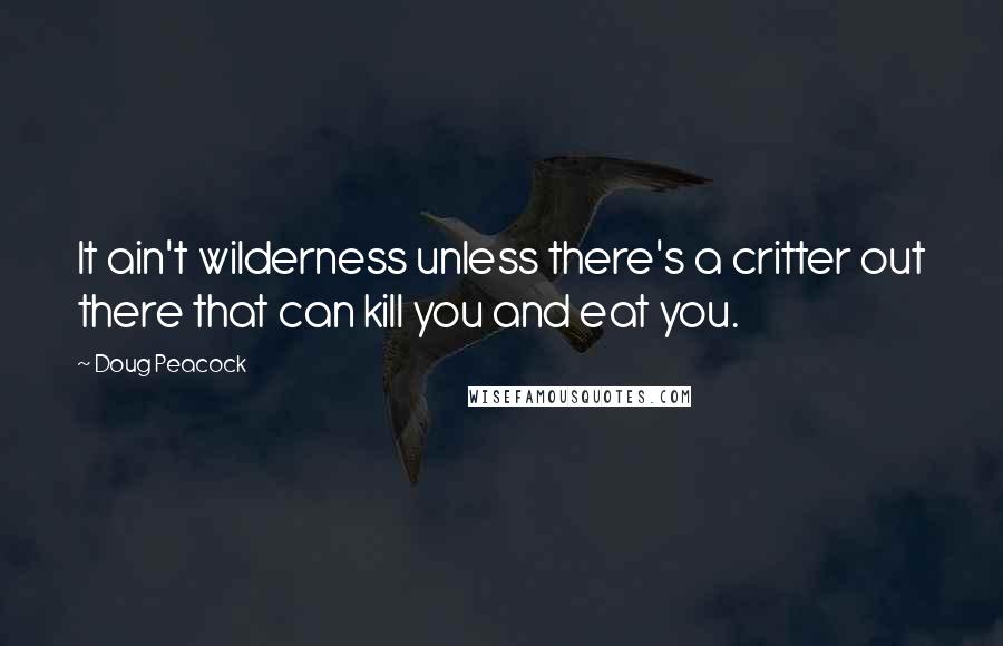 Doug Peacock quotes: It ain't wilderness unless there's a critter out there that can kill you and eat you.