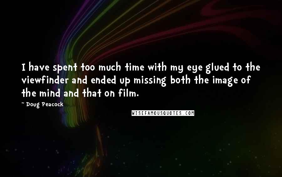 Doug Peacock quotes: I have spent too much time with my eye glued to the viewfinder and ended up missing both the image of the mind and that on film.