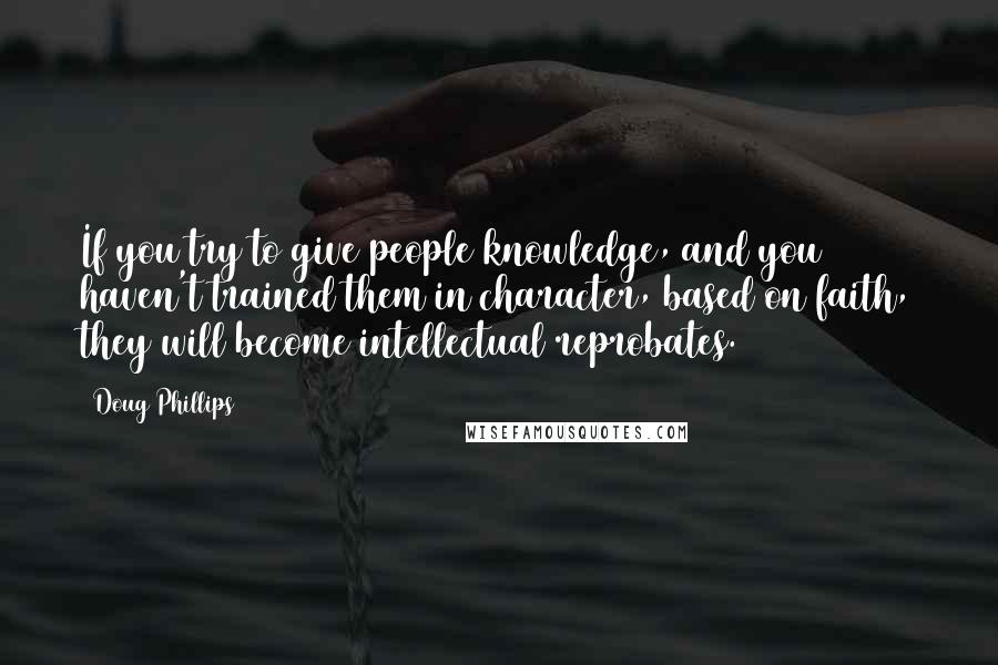 Doug Phillips quotes: If you try to give people knowledge, and you haven't trained them in character, based on faith, they will become intellectual reprobates. Doug Phillips quotes: If you try to give people knowledge, and you haven't trained them in character, based on faith, they will become intellectual reprobates.