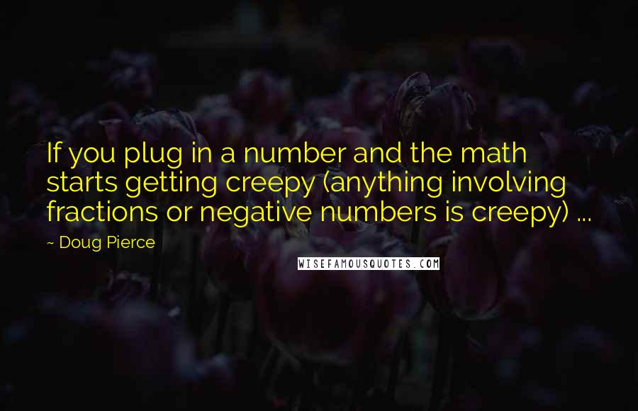 Doug Pierce quotes: If you plug in a number and the math starts getting creepy (anything involving fractions or negative numbers is creepy) ...