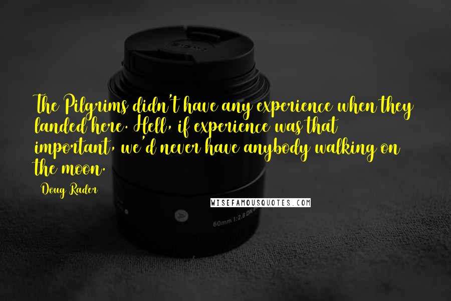 Doug Rader quotes: The Pilgrims didn't have any experience when they landed here. Hell, if experience was that important, we'd never have anybody walking on the moon.