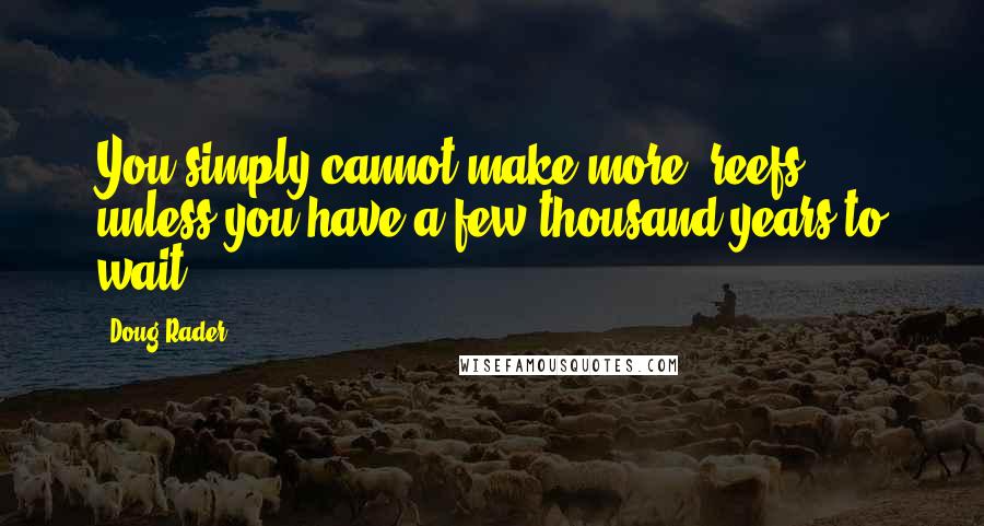 Doug Rader quotes: You simply cannot make more (reefs), unless you have a few thousand years to wait.