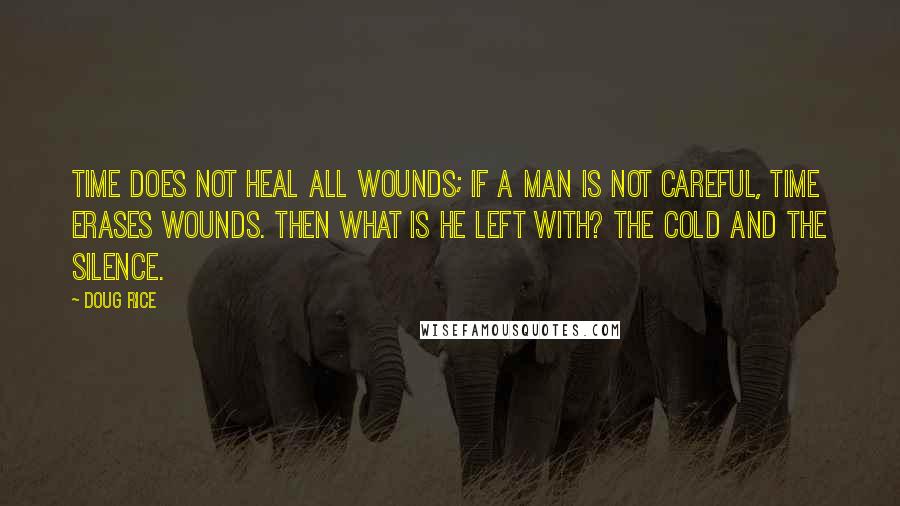 Doug Rice quotes: Time does not heal all wounds; if a man is not careful, time erases wounds. Then what is he left with? The cold and the silence.