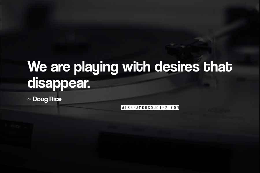 Doug Rice quotes: We are playing with desires that disappear.